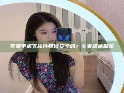 乌海苹果手机下软件赚钱安全吗？专家权威解析