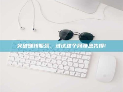 乌海突破赚钱瓶颈，试试这个网赚急先锋!