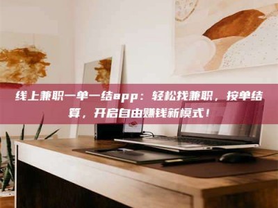 乌海线上兼职一单一结app：轻松找兼职，按单结算，开启自由赚钱新模式！
