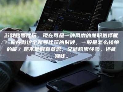 乌海游戏账号代玩，现在可是一种风靡的兼职选择呢！你在做这个账号代玩的时候，一般是怎么接单的呢？是不是很有意思，又能积累经验，还能赚钱。