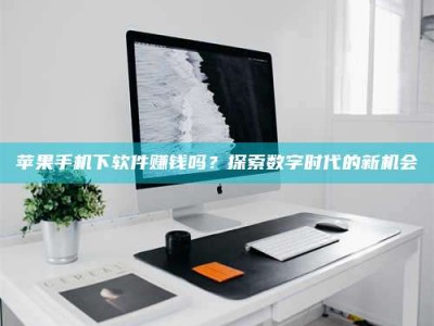 乌海苹果手机下软件赚钱吗？探索数字时代的新机会
