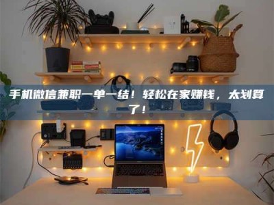 乌海手机微信兼职一单一结！轻松在家赚钱，太划算了！