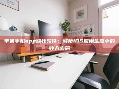 乌海苹果手机app赚钱软件：解析iOS应用生态中的收入密码