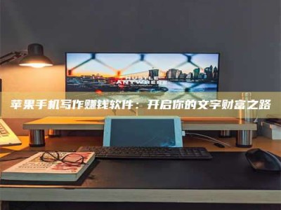 乌海苹果手机写作赚钱软件：开启你的文字财富之路