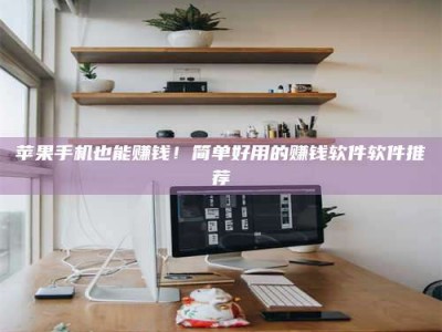 乌海苹果手机也能赚钱！简单好用的赚钱软件软件推荐