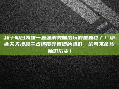 乌海终于明白为啥一直强调先睡后玩的重要性了！那些天天凌晨三点还带娃直播的姐们，咱可不能步她们后尘！
