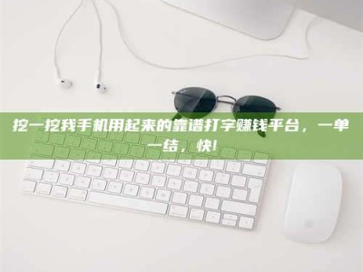 乌海挖一挖我手机用起来的靠谱打字赚钱平台，一单一结，快!