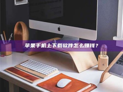 乌海苹果手机上下载软件怎么赚钱？