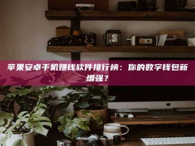 乌海苹果安卓手机赚钱软件排行榜：你的数字钱包新增强？