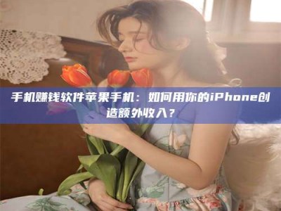 乌海手机赚钱软件苹果手机：如何用你的iPhone创造额外收入？