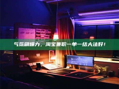 乌海气氛刷爆力，淘宝兼职一单一结大法好！