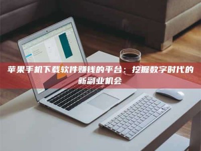 乌海苹果手机下载软件赚钱的平台：挖掘数字时代的新副业机会