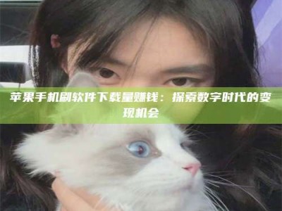 乌海苹果手机刷软件下载量赚钱：探索数字时代的变现机会