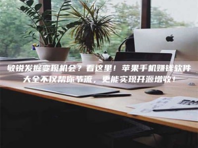 乌海敏锐发掘变现机会？看这里！苹果手机赚钱软件大全不仅帮你节流，更能实现开源增收！