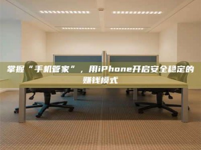 乌海掌握“手机管家”，用iPhone开启安全稳定的赚钱模式