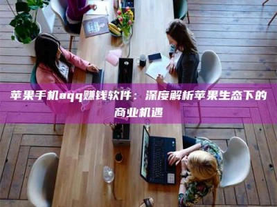 乌海苹果手机aqq赚钱软件：深度解析苹果生态下的商业机遇