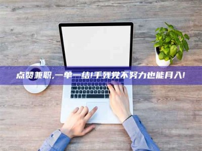 乌海点赞兼职,一单一结!手残党不努力也能月入!